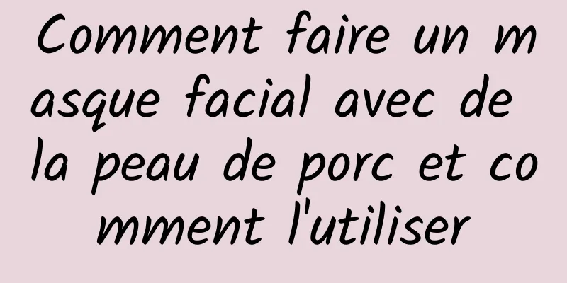 Comment faire un masque facial avec de la peau de porc et comment l'utiliser