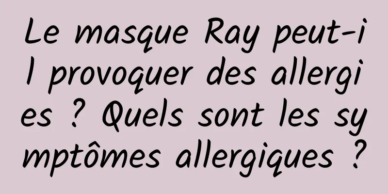 Le masque Ray peut-il provoquer des allergies ? Quels sont les symptômes allergiques ?