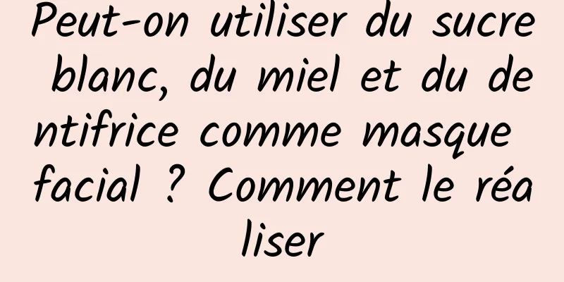 Peut-on utiliser du sucre blanc, du miel et du dentifrice comme masque facial ? Comment le réaliser