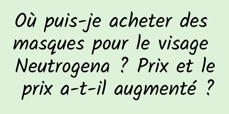 Où puis-je acheter des masques pour le visage Neutrogena ? Prix et le prix a-t-il augmenté ?