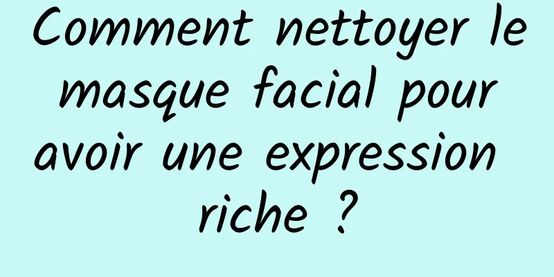 Comment nettoyer le masque facial pour avoir une expression riche ?
