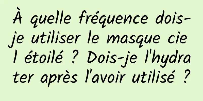 À quelle fréquence dois-je utiliser le masque ciel étoilé ? Dois-je l'hydrater après l'avoir utilisé ?