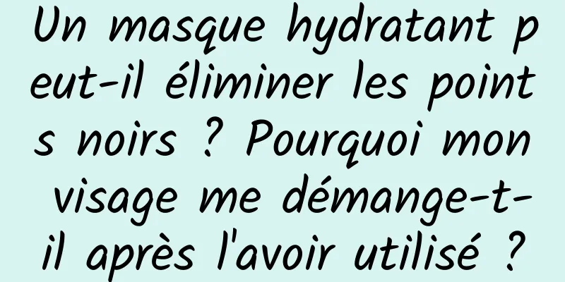 Un masque hydratant peut-il éliminer les points noirs ? Pourquoi mon visage me démange-t-il après l'avoir utilisé ?