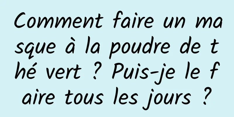 Comment faire un masque à la poudre de thé vert ? Puis-je le faire tous les jours ?