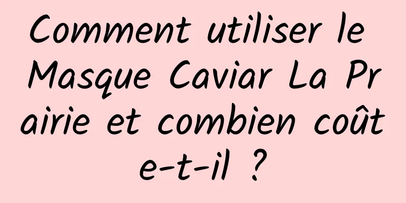 Comment utiliser le Masque Caviar La Prairie et combien coûte-t-il ?