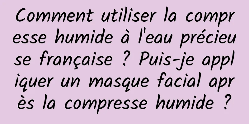 Comment utiliser la compresse humide à l'eau précieuse française ? Puis-je appliquer un masque facial après la compresse humide ?