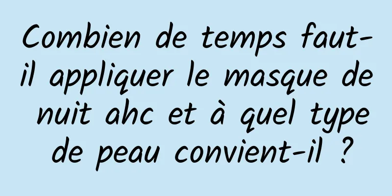 Combien de temps faut-il appliquer le masque de nuit ahc et à quel type de peau convient-il ?