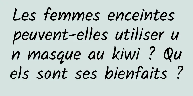 Les femmes enceintes peuvent-elles utiliser un masque au kiwi ? Quels sont ses bienfaits ?