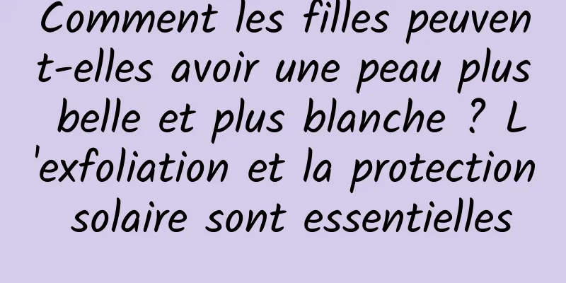 Comment les filles peuvent-elles avoir une peau plus belle et plus blanche ? L'exfoliation et la protection solaire sont essentielles