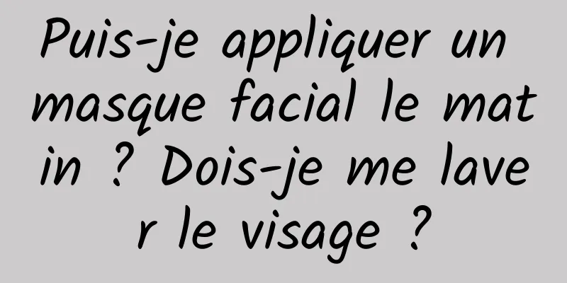 Puis-je appliquer un masque facial le matin ? Dois-je me laver le visage ?