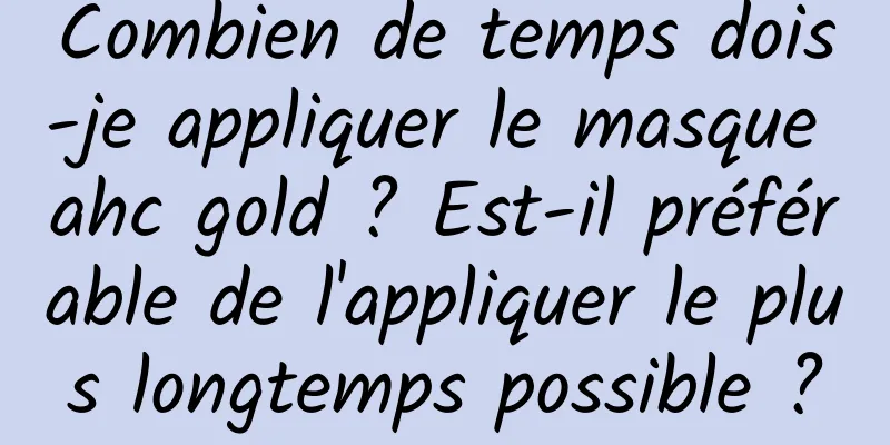 Combien de temps dois-je appliquer le masque ahc gold ? Est-il préférable de l'appliquer le plus longtemps possible ?