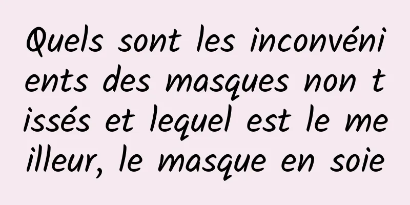 Quels sont les inconvénients des masques non tissés et lequel est le meilleur, le masque en soie