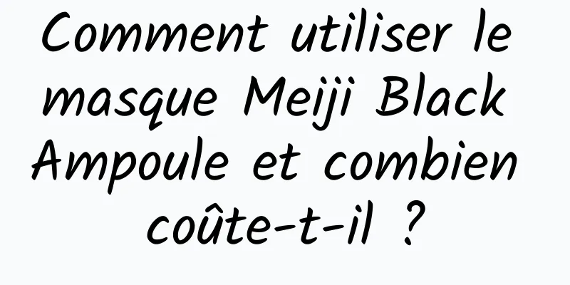 Comment utiliser le masque Meiji Black Ampoule et combien coûte-t-il ?