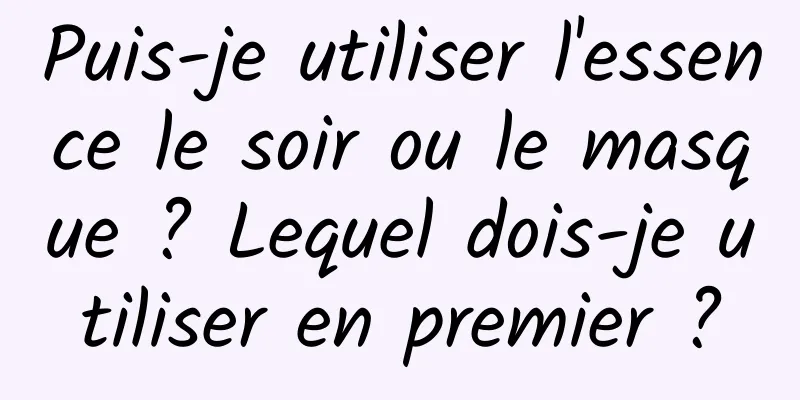 Puis-je utiliser l'essence le soir ou le masque ? Lequel dois-je utiliser en premier ?