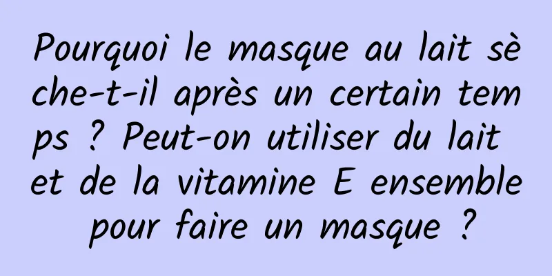 Pourquoi le masque au lait sèche-t-il après un certain temps ? Peut-on utiliser du lait et de la vitamine E ensemble pour faire un masque ?