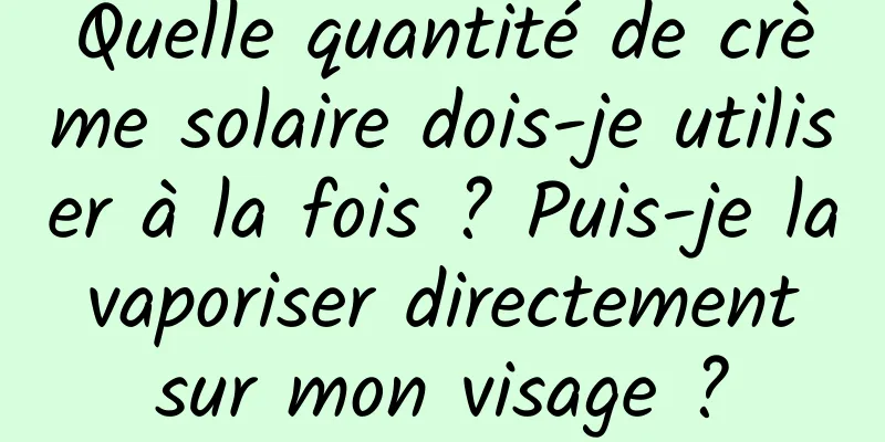 Quelle quantité de crème solaire dois-je utiliser à la fois ? Puis-je la vaporiser directement sur mon visage ?