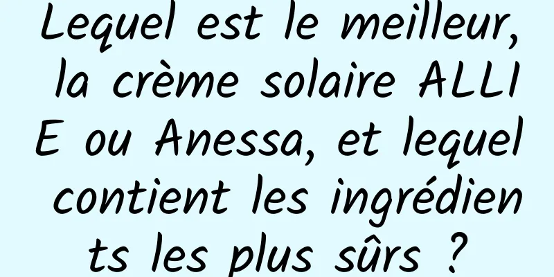 Lequel est le meilleur, la crème solaire ALLIE ou Anessa, et lequel contient les ingrédients les plus sûrs ?