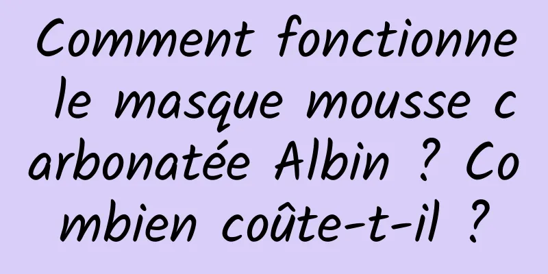 Comment fonctionne le masque mousse carbonatée Albin ? Combien coûte-t-il ?