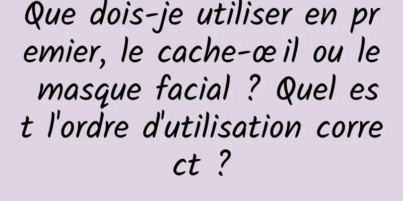 Que dois-je utiliser en premier, le cache-œil ou le masque facial ? Quel est l'ordre d'utilisation correct ?