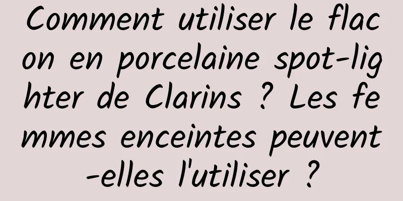 Comment utiliser le flacon en porcelaine spot-lighter de Clarins ? Les femmes enceintes peuvent-elles l'utiliser ?