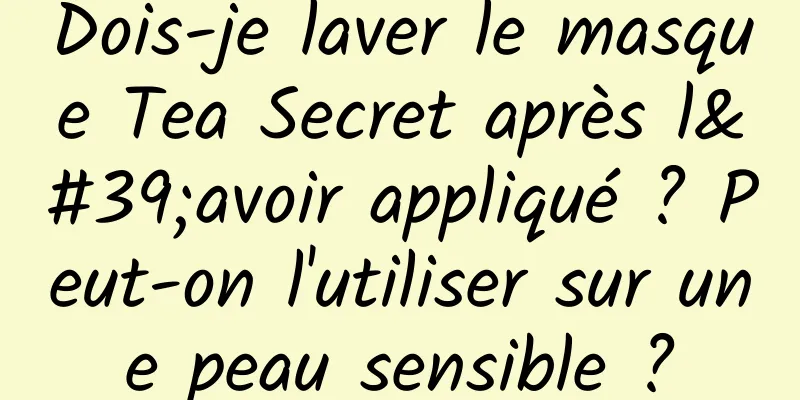 Dois-je laver le masque Tea Secret après l'avoir appliqué ? Peut-on l'utiliser sur une peau sensible ?