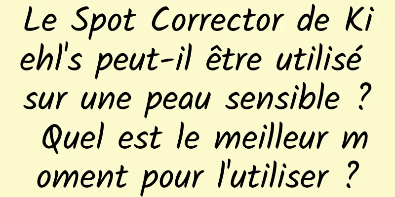 Le Spot Corrector de Kiehl's peut-il être utilisé sur une peau sensible ? Quel est le meilleur moment pour l'utiliser ?