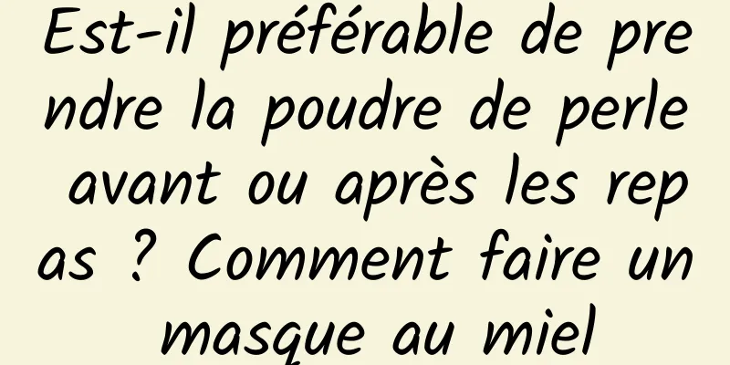 Est-il préférable de prendre la poudre de perle avant ou après les repas ? Comment faire un masque au miel