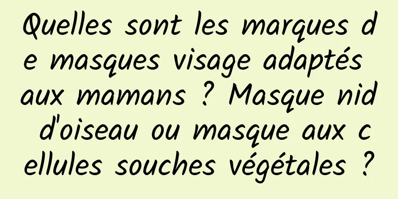 Quelles sont les marques de masques visage adaptés aux mamans ? Masque nid d'oiseau ou masque aux cellules souches végétales ?