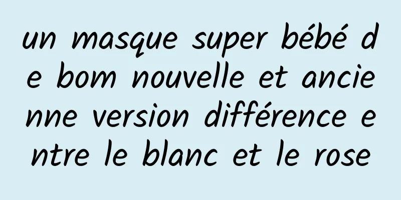 un masque super bébé de bom nouvelle et ancienne version différence entre le blanc et le rose