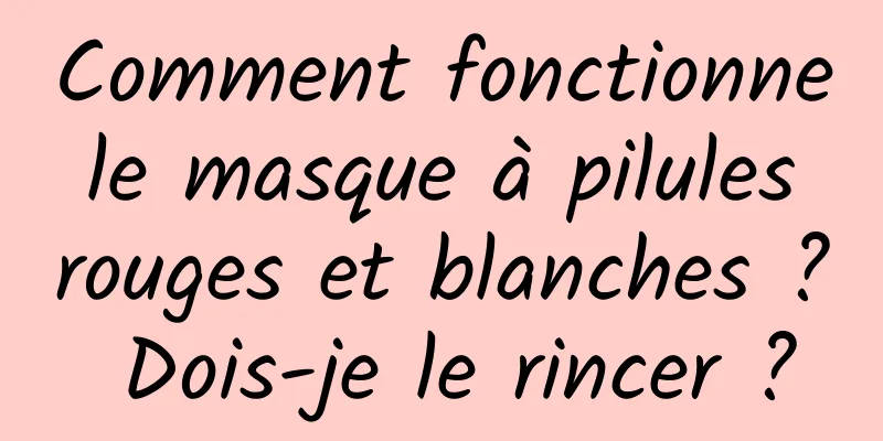 Comment fonctionne le masque à pilules rouges et blanches ? Dois-je le rincer ?