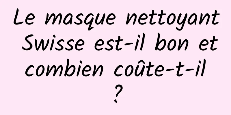 Le masque nettoyant Swisse est-il bon et combien coûte-t-il ?