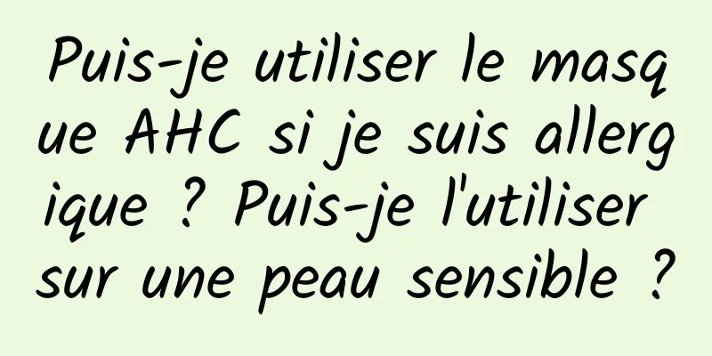 Puis-je utiliser le masque AHC si je suis allergique ? Puis-je l'utiliser sur une peau sensible ?