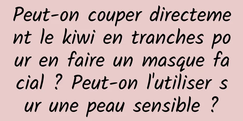 Peut-on couper directement le kiwi en tranches pour en faire un masque facial ? Peut-on l'utiliser sur une peau sensible ?