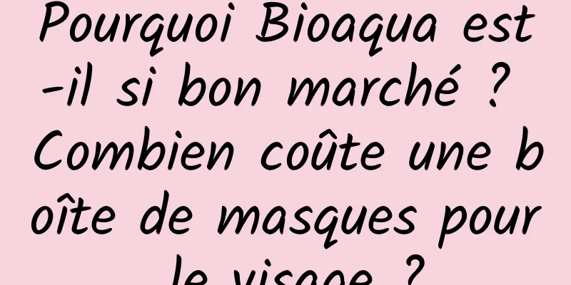 Pourquoi Bioaqua est-il si bon marché ? Combien coûte une boîte de masques pour le visage ?