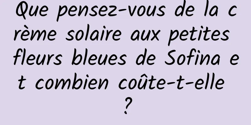 Que pensez-vous de la crème solaire aux petites fleurs bleues de Sofina et combien coûte-t-elle ?