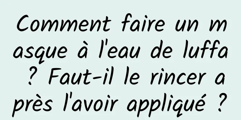 Comment faire un masque à l'eau de luffa ? Faut-il le rincer après l'avoir appliqué ?