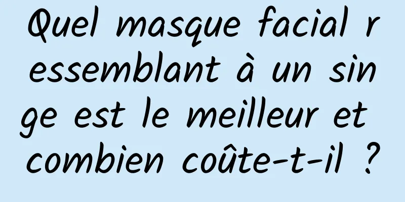 Quel masque facial ressemblant à un singe est le meilleur et combien coûte-t-il ?