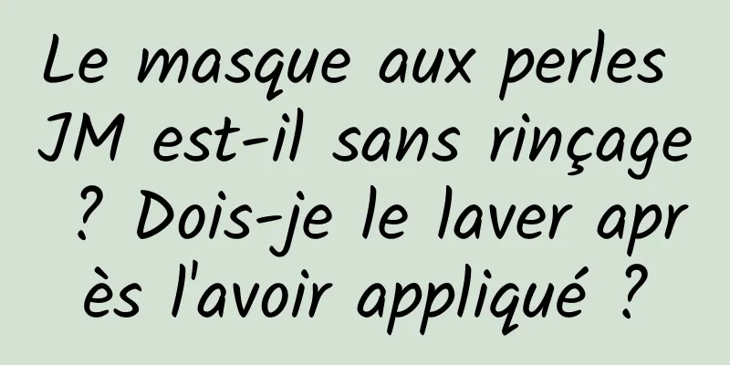 Le masque aux perles JM est-il sans rinçage ? Dois-je le laver après l'avoir appliqué ?