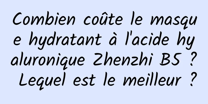 Combien coûte le masque hydratant à l'acide hyaluronique Zhenzhi B5 ? Lequel est le meilleur ?