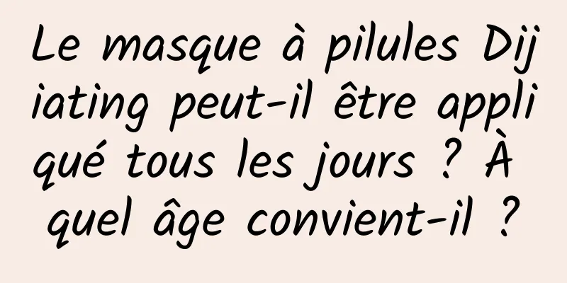Le masque à pilules Dijiating peut-il être appliqué tous les jours ? À quel âge convient-il ?
