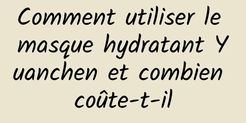 Comment utiliser le masque hydratant Yuanchen et combien coûte-t-il