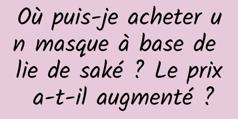 Où puis-je acheter un masque à base de lie de saké ? Le prix a-t-il augmenté ?
