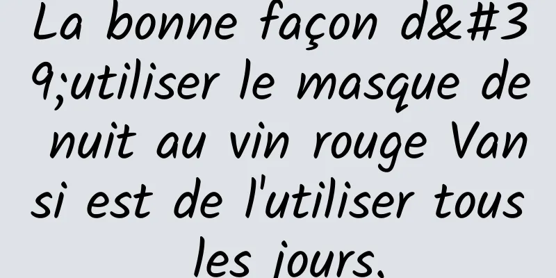 La bonne façon d'utiliser le masque de nuit au vin rouge Vansi est de l'utiliser tous les jours.