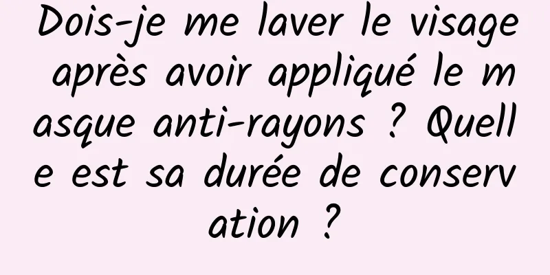Dois-je me laver le visage après avoir appliqué le masque anti-rayons ? Quelle est sa durée de conservation ?