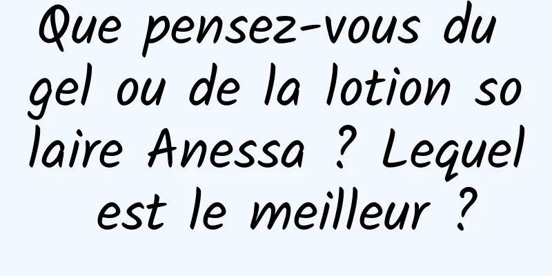 Que pensez-vous du gel ou de la lotion solaire Anessa ? Lequel est le meilleur ?