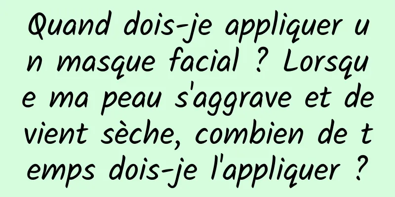 Quand dois-je appliquer un masque facial ? Lorsque ma peau s'aggrave et devient sèche, combien de temps dois-je l'appliquer ?