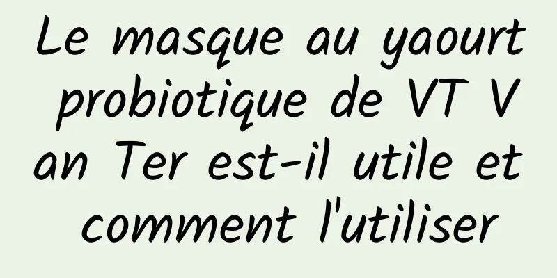 Le masque au yaourt probiotique de VT Van Ter est-il utile et comment l'utiliser