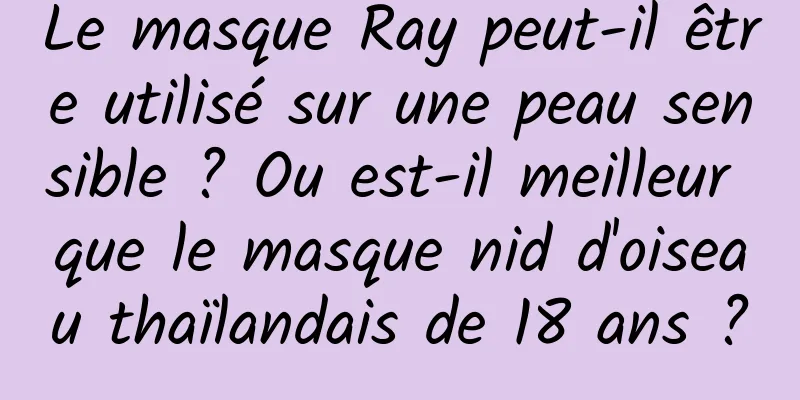 Le masque Ray peut-il être utilisé sur une peau sensible ? Ou est-il meilleur que le masque nid d'oiseau thaïlandais de 18 ans ?