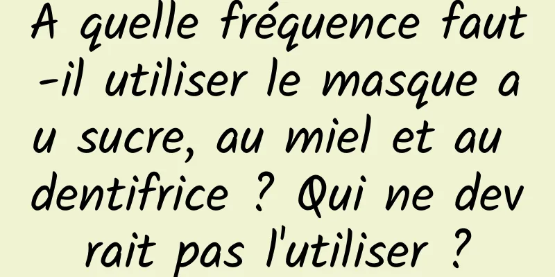 À quelle fréquence faut-il utiliser le masque au sucre, au miel et au dentifrice ? Qui ne devrait pas l'utiliser ?