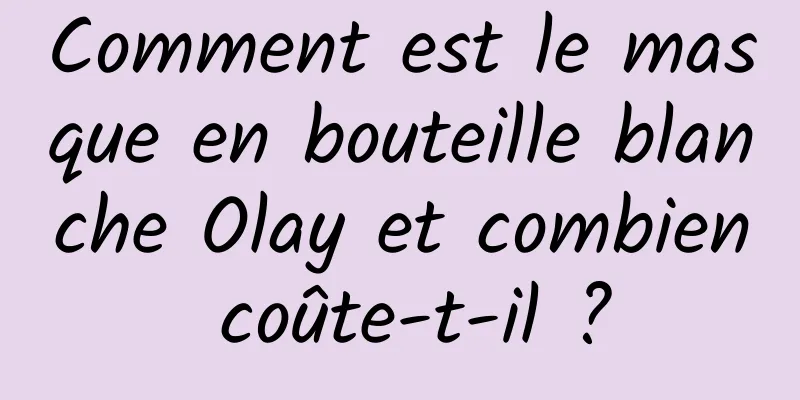Comment est le masque en bouteille blanche Olay et combien coûte-t-il ?